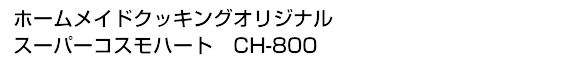 ホームメイドクッキングオリジナル・スーパーコスモハートCH-800