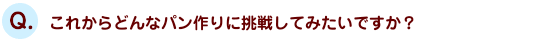 これからどんなパン作りに挑戦してみたいですか？