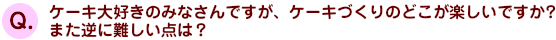 ケーキ大好きのみなさんですが、ケーキづくりのどこが楽しいですか？　また逆に難しい点は？