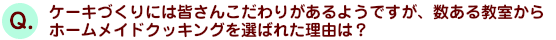 ケーキづくりには皆さんこだわりがあるようですが、数ある教室からホームメイドクッキングを選ばれた理由は？