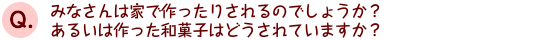 みなさんは家で作ったりされるのでしょうか？　あるいは作った和菓子はどうされていますか？