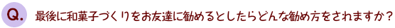 最後に和菓子づくりをお友達に勧めるとしたらどんな勧め方をされますか？