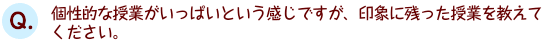 個性的な授業がいっぱいという感じですが、印象に残った授業を教えてください。