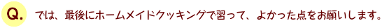 では、最後にホームメイドクッキングで習って、よかった点をお願いします。