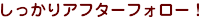 しっかりアフターフォロー！