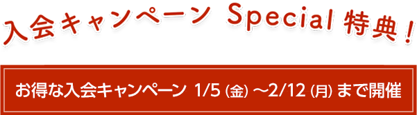 入会キャンペーンSpecial特典 お得な入会キャンペーン1/5(金)~2/12(月)まで開催