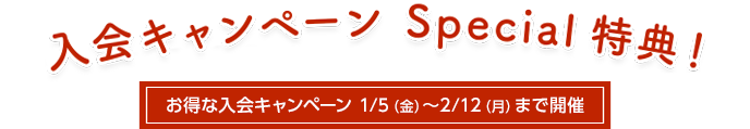 入会キャンペーンSpecial特典 お得な入会キャンペーン1/5(金)~2/12(月)まで開催