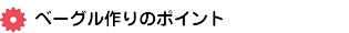 ベーグル作りのポイント