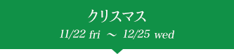 クリスマス 11/22fri〜12/25wed