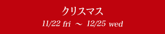 クリスマス 11/22fri〜12/25wed
