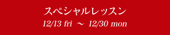 スペシャルレッスン 12/13fri〜12/30mon