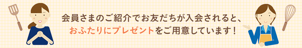会員さまのご紹介でお友だちが入会されると、おふたりにプレゼントをご用意しています!