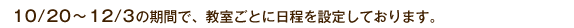10/20~12/3の期間で、教室ごとに日程を設定しております。