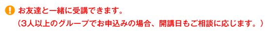 お友達と一緒に受講できます。（3人以上のグループでお申込みの場合、開講日もご相談に応じます。）