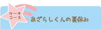 ケーキコース、あざらしくんの夏休み