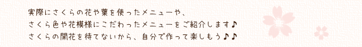 実際に桜の花や葉を使ったメニューや、さくら色や模様にこだわったメニューをご紹介します。さくらの開花を待てないから自分で作って楽しもう。